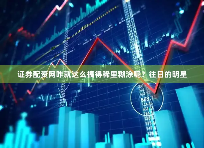 证券配资网咋就这么搞得稀里糊涂呢？往日的明星