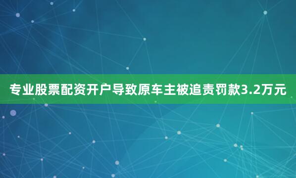 专业股票配资开户导致原车主被追责罚款3.2万元