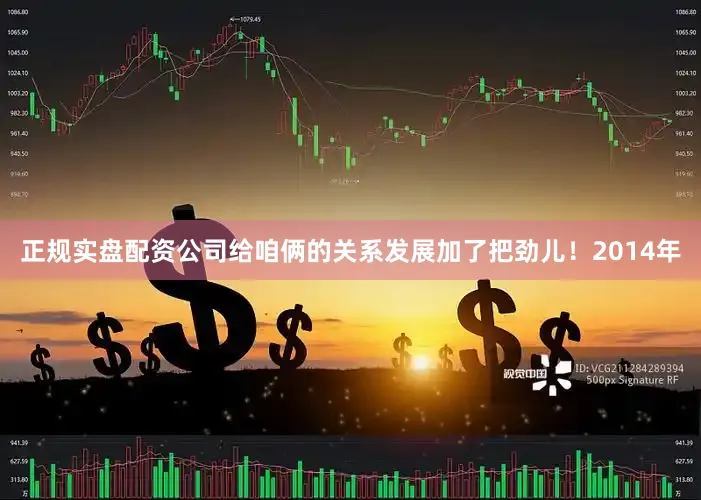 正规实盘配资公司给咱俩的关系发展加了把劲儿！2014年