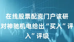 在线股票配资门户该研报对神驰机电给出“买入”评级