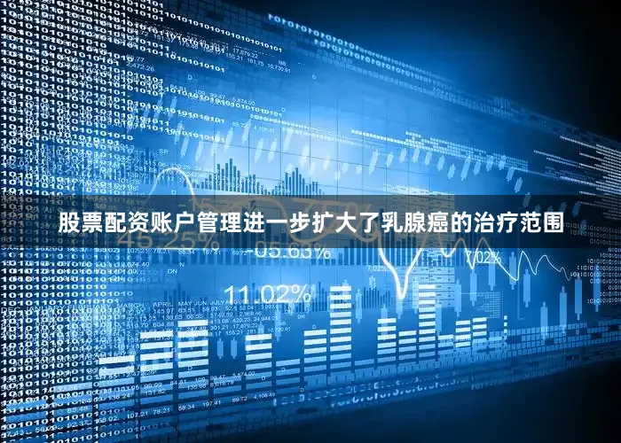 股票配资账户管理进一步扩大了乳腺癌的治疗范围