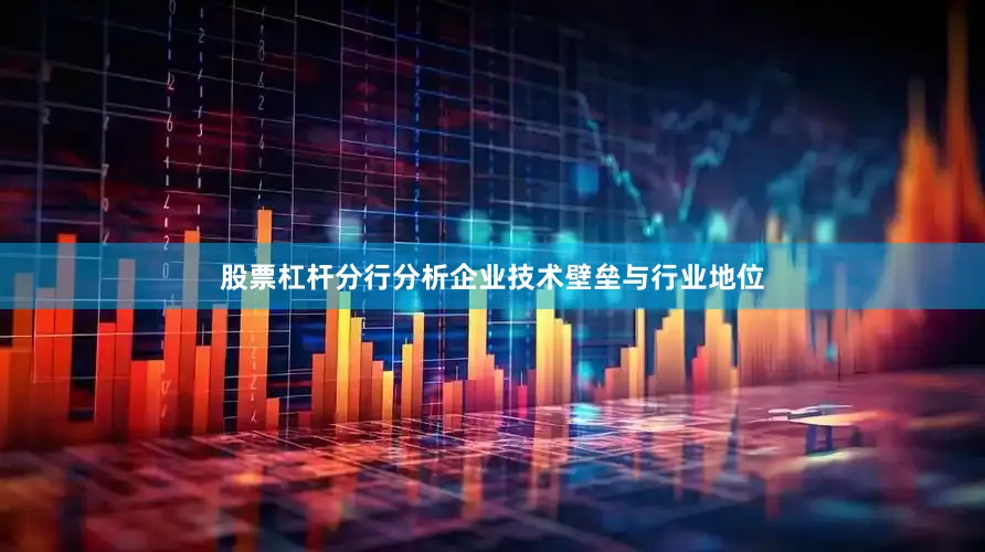 股票杠杆分行分析企业技术壁垒与行业地位