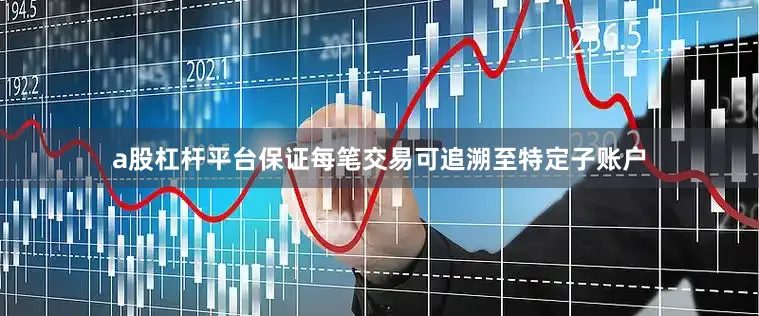 a股杠杆平台保证每笔交易可追溯至特定子账户