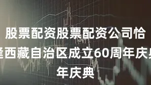 股票配资股票配资公司恰逢西藏自治区成立60周年庆典
