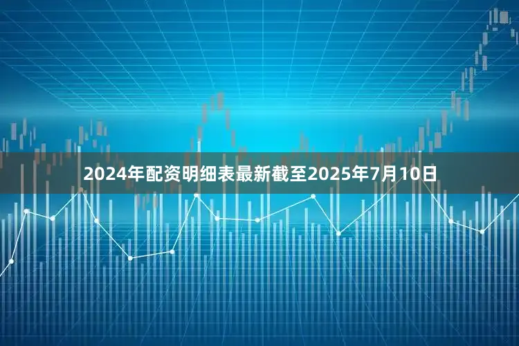 2024年配资明细表最新截至2025年7月10日