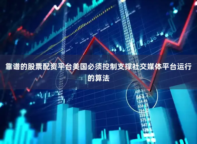 靠谱的股票配资平台美国必须控制支撑社交媒体平台运行的算法