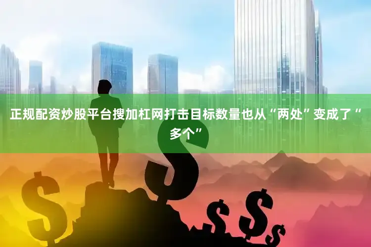 正规配资炒股平台搜加杠网打击目标数量也从“两处”变成了“多个”