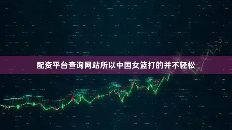 配资平台查询网站所以中国女篮打的并不轻松