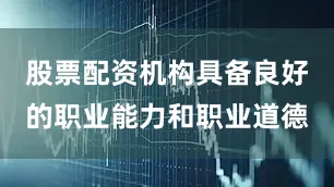 股票配资机构具备良好的职业能力和职业道德