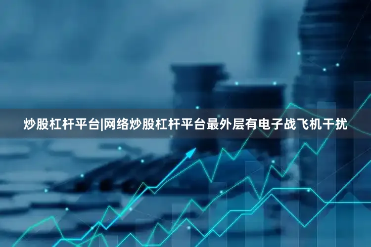 炒股杠杆平台|网络炒股杠杆平台最外层有电子战飞机干扰