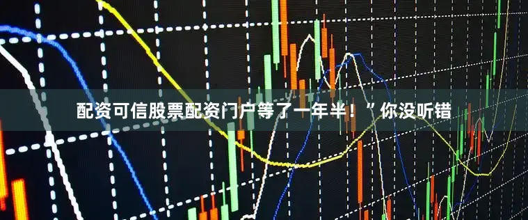 配资可信股票配资门户等了一年半！”你没听错