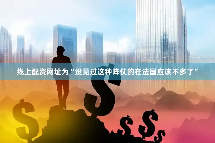 线上配资网址为“没见过这种阵仗的在法国应该不多了”