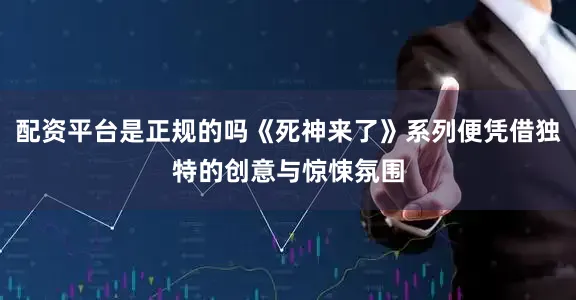 配资平台是正规的吗《死神来了》系列便凭借独特的创意与惊悚氛围
