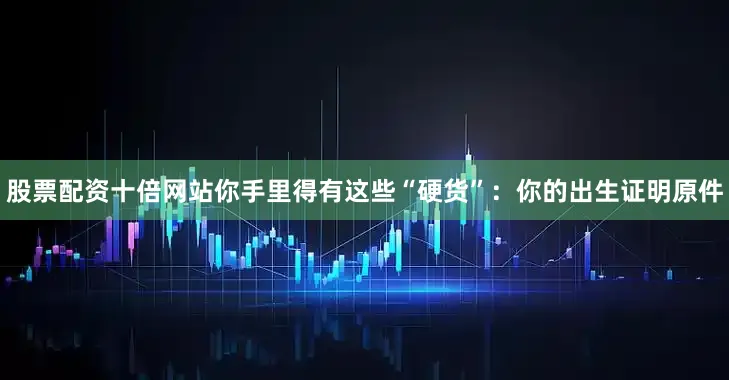 股票配资十倍网站你手里得有这些“硬货”：你的出生证明原件