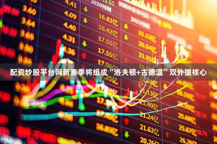 配资炒股平台网新赛季将组成“洛夫顿+古德温”双外援核心