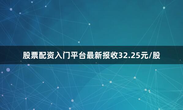 股票配资入门平台最新报收32.25元/股