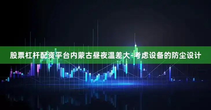 股票杠杆配资平台内蒙古昼夜温差大-考虑设备的防尘设计