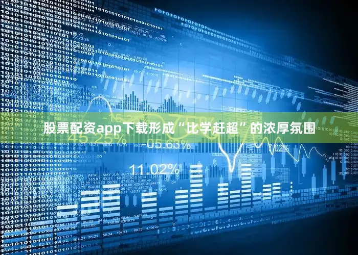 股票配资app下载形成“比学赶超”的浓厚氛围