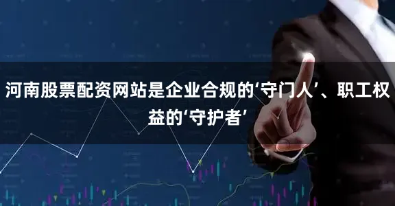河南股票配资网站是企业合规的‘守门人’、职工权益的‘守护者’