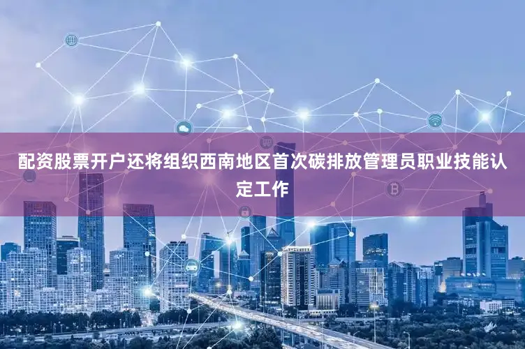 配资股票开户还将组织西南地区首次碳排放管理员职业技能认定工作