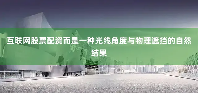 互联网股票配资而是一种光线角度与物理遮挡的自然结果
