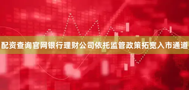 配资查询官网银行理财公司依托监管政策拓宽入市通道